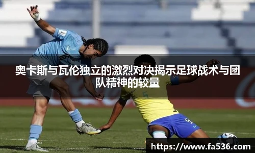 AC米兰奥卡斯与瓦伦独立的激烈对决揭示足球战术与团队精神的较量