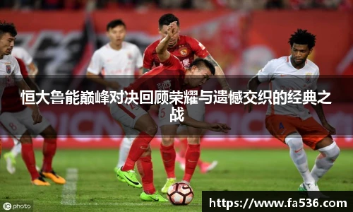 恒大鲁能巅峰对决回顾荣耀与遗憾交织的经典之战